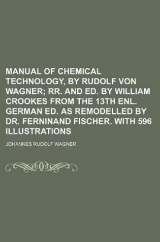 Cover of Manual of Chemical Technology, by Rudolf Von Wagner; RR. and Ed. by William Crookes from the 13th Enl. German Ed. as Remodelled by Dr. Ferninand Fisch