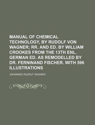 Book cover for Manual of Chemical Technology, by Rudolf Von Wagner; RR. and Ed. by William Crookes from the 13th Enl. German Ed. as Remodelled by Dr. Ferninand Fisch