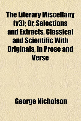 Book cover for The Literary Miscellany (V3); Or, Selections and Extracts, Classical and Scientific with Originals, in Prose and Verse