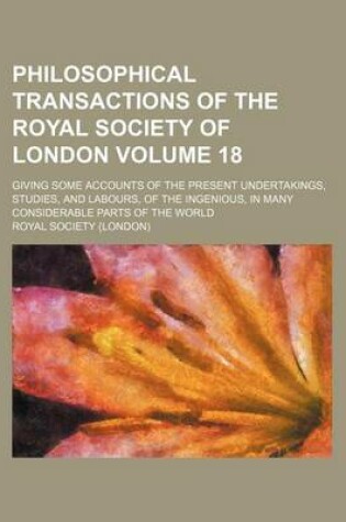 Cover of Philosophical Transactions of the Royal Society of London Volume 18; Giving Some Accounts of the Present Undertakings, Studies, and Labours, of the Ingenious, in Many Considerable Parts of the World