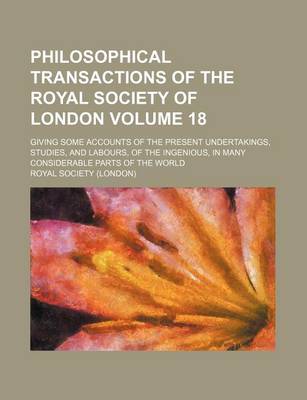 Book cover for Philosophical Transactions of the Royal Society of London Volume 18; Giving Some Accounts of the Present Undertakings, Studies, and Labours, of the Ingenious, in Many Considerable Parts of the World