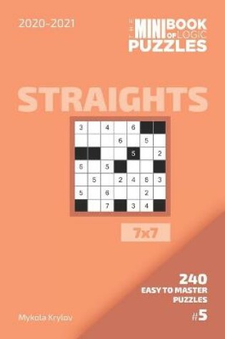 Cover of The Mini Book Of Logic Puzzles 2020-2021. Straights 7x7 - 240 Easy To Master Puzzles. #5