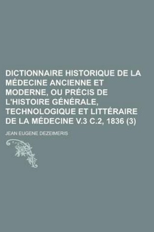 Cover of Dictionnaire Historique de La Medecine Ancienne Et Moderne, Ou Precis de L'Histoire Generale, Technologique Et Litteraire de La Medecine V.3 C.2, 1836