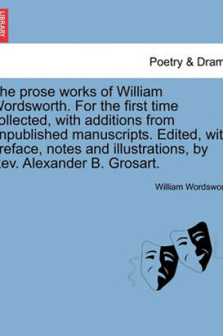 Cover of The Prose Works of William Wordsworth. for the First Time Collected, with Additions from Unpublished Manuscripts. Edited, with Preface, Notes and Illustrations, by REV. Alexander B. Grosart. Vol. I