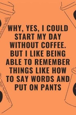 Cover of Why yes i could start my day without coffee but i like being able to remember things like how to say words and put on pants