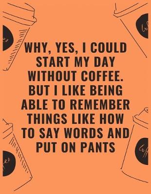 Book cover for Why yes i could start my day without coffee but i like being able to remember things like how to say words and put on pants