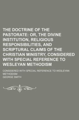 Cover of The Doctrine of the Pastorate; Or, the Divine Institution, Religious Responsibilities, and Scriptural Claims of the Christian Ministry, Considered with Special Reference to Wesleyan Methodism. Considered with Special Reference to Wesleyan Methodism