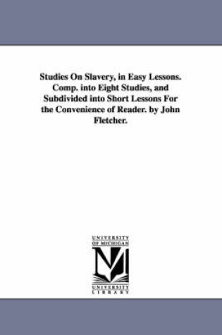 Cover of Studies On Slavery, in Easy Lessons. Comp. into Eight Studies, and Subdivided into Short Lessons For the Convenience of Reader. by John Fletcher.