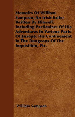 Book cover for Memoirs Of William Sampson, An Irish Exile; Written By Himself. Including Particulars Of His Adventures In Various Parts Of Europe, His Confinement In The Dungeons Of The Inquisition, Etc.