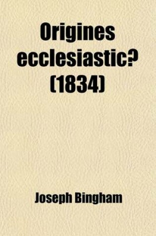 Cover of Origines Ecclesiasticae; Or, the Antiquities of the Christian Church, and Other Works. to Which Are Now Added, Several Sermons