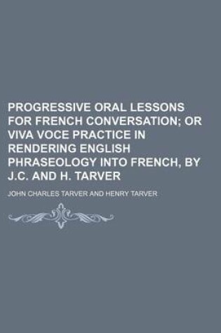 Cover of Progressive Oral Lessons for French Conversation; Or Viva Voce Practice in Rendering English Phraseology Into French, by J.C. and H. Tarver