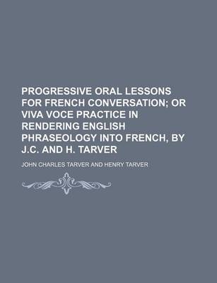 Book cover for Progressive Oral Lessons for French Conversation; Or Viva Voce Practice in Rendering English Phraseology Into French, by J.C. and H. Tarver