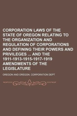 Cover of Corporation Laws of the State of Oregon Relating to the Organization and Regulation of Corporations and Defining Their Powers and Privileges and the 1911-1913-1915-1917-1919 Amendments of the Legislature