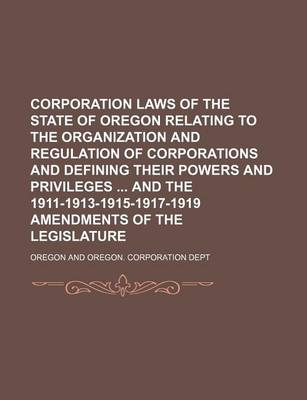 Book cover for Corporation Laws of the State of Oregon Relating to the Organization and Regulation of Corporations and Defining Their Powers and Privileges and the 1911-1913-1915-1917-1919 Amendments of the Legislature