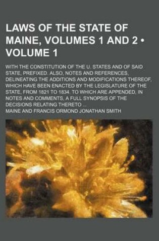 Cover of Laws of the State of Maine, Volumes 1 and 2 (Volume 1); With the Constitution of the U. States and of Said State, Prefixed. Also, Notes and References, Delineating the Additions and Modifications Thereof, Which Have Been Enacted by the Legislature of the