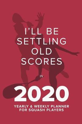 Book cover for I'll Be Settling Old Scores In 2020 - Yearly And Weekly Planner For Squash Players