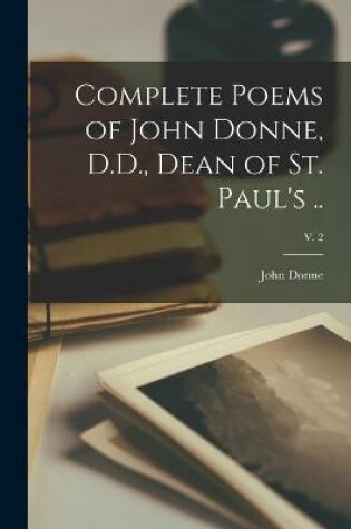 Cover of Complete Poems of John Donne, D.D., Dean of St. Paul's ..; v. 2