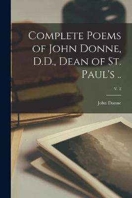 Book cover for Complete Poems of John Donne, D.D., Dean of St. Paul's ..; v. 2