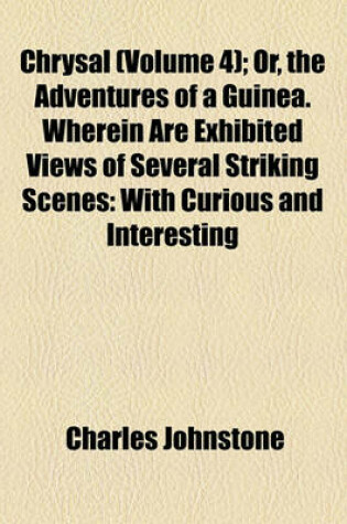 Cover of Chrysal (Volume 4); Or, the Adventures of a Guinea. Wherein Are Exhibited Views of Several Striking Scenes with Curious and Interesting Anecdotes of the Most Noted Persons by an Adept