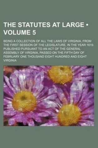 Cover of The Statutes at Large (Volume 5); Being a Collection of All the Laws of Virginia, from the First Session of the Legislature, in the Year 1619. Published Pursuant to an Act of the General Assembly of Virginia, Passed on the Fifth Day of February One Thousa