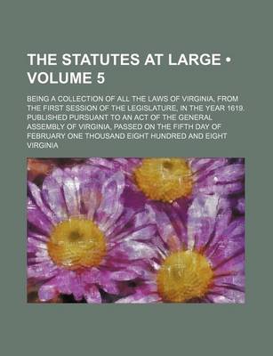 Book cover for The Statutes at Large (Volume 5); Being a Collection of All the Laws of Virginia, from the First Session of the Legislature, in the Year 1619. Published Pursuant to an Act of the General Assembly of Virginia, Passed on the Fifth Day of February One Thousa