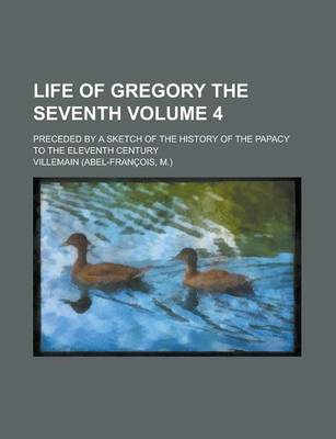 Book cover for Life of Gregory the Seventh; Preceded by a Sketch of the History of the Papacy to the Eleventh Century Volume 4