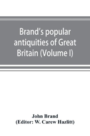 Cover of Brand's popular antiquities of Great Britain. Faiths and folklore; a dictionary of national beliefs, superstitions and popular customs, past and current, with their classical and foreign analogues, described and illustrated (Volume I)