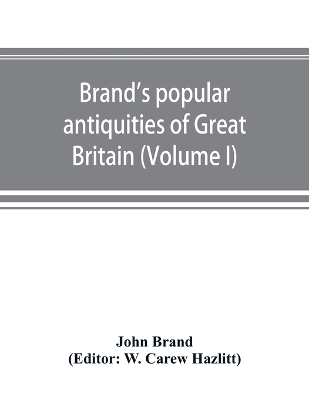 Book cover for Brand's popular antiquities of Great Britain. Faiths and folklore; a dictionary of national beliefs, superstitions and popular customs, past and current, with their classical and foreign analogues, described and illustrated (Volume I)