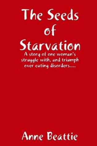 Cover of The Seeds of Starvation: A Story of One Woman's Struggle with, and Triumph Over Eating Disorders . . .