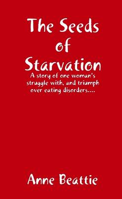 Book cover for The Seeds of Starvation: A Story of One Woman's Struggle with, and Triumph Over Eating Disorders . . .