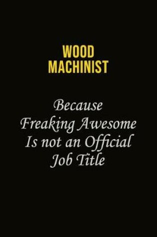 Cover of Wood Machinist Because Freaking Awesome Is Not An Official Job Title
