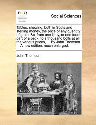 Book cover for Tables, Shewing, Both in Scots and Sterling Money, the Price of Any Quantity of Grain, &C. from One Lippy, or One Fourth Part of a Peck, to a Thousand Bolls at All the Various Prices, ... by John Thomson ... a New Edition, Much Enlarged.