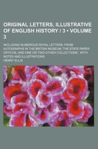 Cover of Original Letters, Illustrative of English History - 3 (Volume 3); Including Numerous Royal Letters from Autographs in the British Museum, the State Paper Offiche, and One or Two Other Collections with Notes and Illustrations