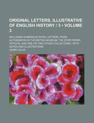 Book cover for Original Letters, Illustrative of English History - 3 (Volume 3); Including Numerous Royal Letters from Autographs in the British Museum, the State Paper Offiche, and One or Two Other Collections with Notes and Illustrations