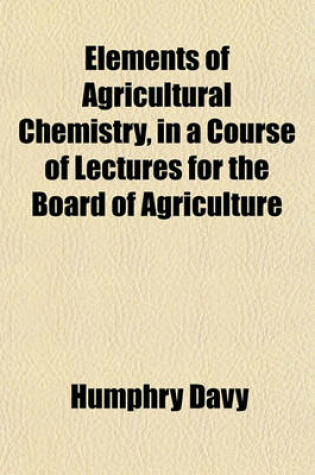 Cover of Elements of Agricultural Chemistry, in a Course of Lectures for the Board of Agriculture