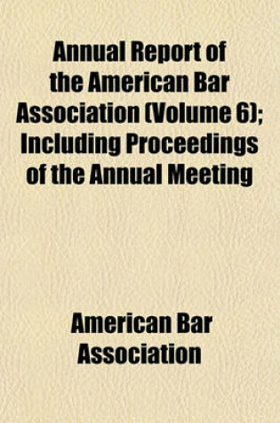 Cover of Annual Report of the American Bar Association (Volume 6); Including Proceedings of the Annual Meeting