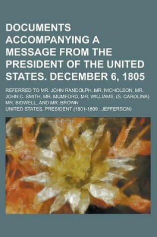 Cover of Documents Accompanying a Message from the President of the United States. December 6, 1805; Referred to Mr. John Randolph, Mr. Nicholson, Mr. John C. Smith, Mr. Mumford, Mr. Williams, (S. Carolina) Mr. Bidwell, and Mr. Brown