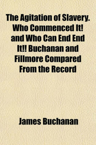 Cover of The Agitation of Slavery. Who Commenced It! and Who Can End End It!! Buchanan and Fillmore Compared from the Record