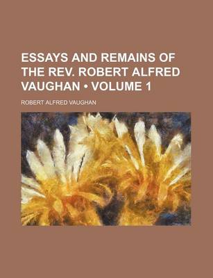 Book cover for Essays and Remains of the REV. Robert Alfred Vaughan (Volume 1)