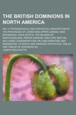 Cover of The British Dominions in North America; Or, a Topographical and Statistical Description of the Provinces of Lower and Upper Canada, New Brunswick, Nova Scotia, the Islands of Newfoundland, Prince Edward, and Cape Breton. Including Considerations on Land-Granti