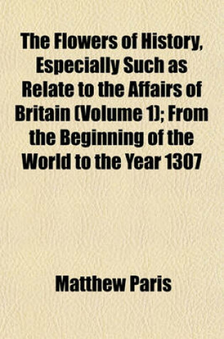 Cover of The Flowers of History, Especially Such as Relate to the Affairs of Britain (Volume 1); From the Beginning of the World to the Year 1307