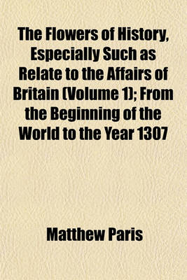 Book cover for The Flowers of History, Especially Such as Relate to the Affairs of Britain (Volume 1); From the Beginning of the World to the Year 1307