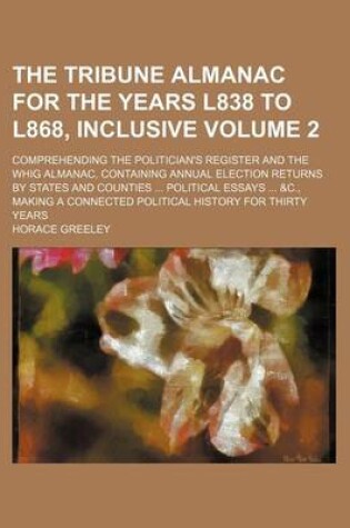 Cover of The Tribune Almanac for the Years L838 to L868, Inclusive Volume 2; Comprehending the Politician's Register and the Whig Almanac, Containing Annual Election Returns by States and Counties Political Essays &C., Making a Connected Political History for T