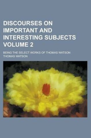 Cover of Discourses on Important and Interesting Subjects; Being the Select Works of Thomas Watson Volume 2