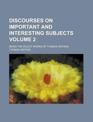 Book cover for Discourses on Important and Interesting Subjects; Being the Select Works of Thomas Watson Volume 2