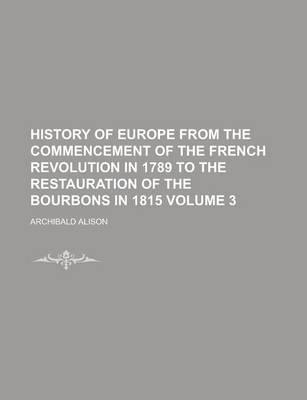 Book cover for History of Europe from the Commencement of the French Revolution in 1789 to the Restauration of the Bourbons in 1815 Volume 3