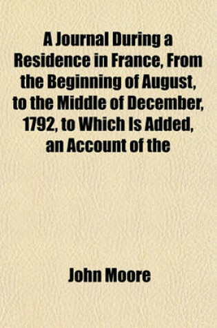 Cover of A Journal During a Residence in France, from the Beginning of August, to the Middle of December, 1792, to Which Is Added, an Account of the