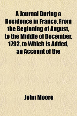 Book cover for A Journal During a Residence in France, from the Beginning of August, to the Middle of December, 1792, to Which Is Added, an Account of the