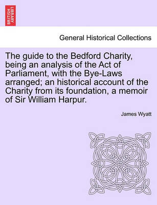 Book cover for The Guide to the Bedford Charity, Being an Analysis of the Act of Parliament, with the Bye-Laws Arranged; An Historical Account of the Charity from Its Foundation, a Memoir of Sir William Harpur.