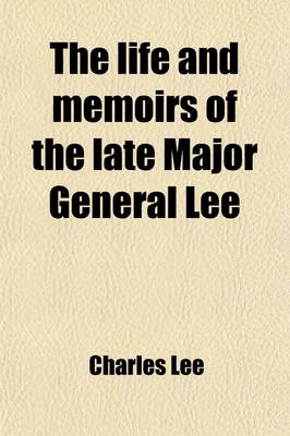 Book cover for The Life and Memoirs of the Late Major General Lee; Second in Command to General Washington During the American Revolution, to Which Are Added His Political and Military Essays. Also, Letters to and from Many Distinguished Characters Both in Europe and America